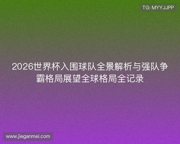 2026世界杯入围球队全景解析与强队争霸格局展望全球格局全记录
