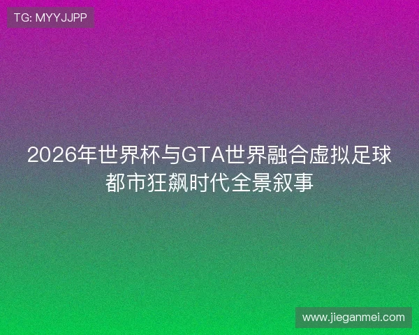 2026年世界杯与GTA世界融合虚拟足球都市狂飙时代全景叙事